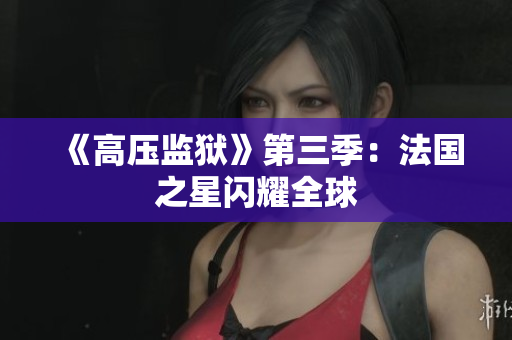 《高压监狱》第三季：法国之星闪耀全球