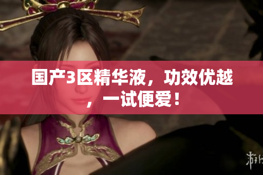 国产3区精华液，功效优越，一试便爱！