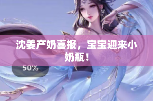 沈姜产奶喜报，宝宝迎来小奶瓶！