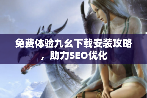 免费体验九幺下载安装攻略，助力SEO优化