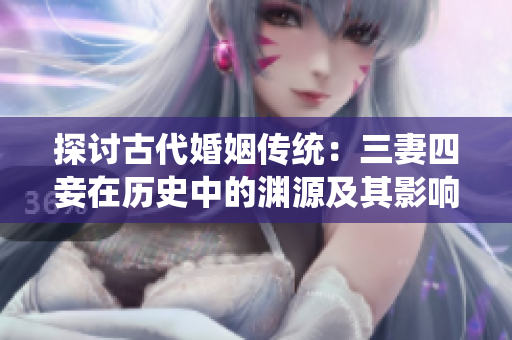 探讨古代婚姻传统：三妻四妾在历史中的渊源及其影响