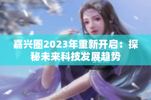 嘉兴圈2023年重新开启：探秘未来科技发展趋势