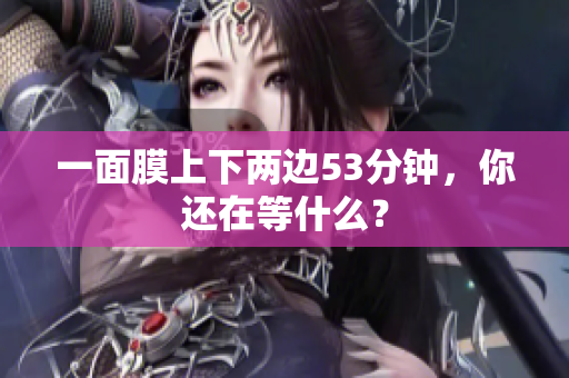 一面膜上下两边53分钟，你还在等什么？