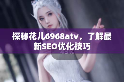 探秘花儿6968atv，了解最新SEO优化技巧