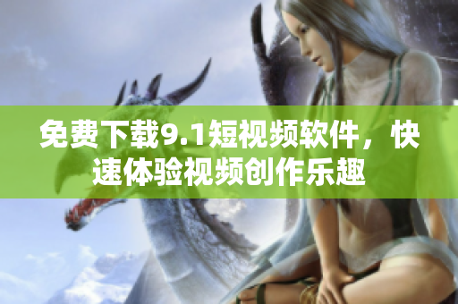 免费下载9.1短视频软件，快速体验视频创作乐趣