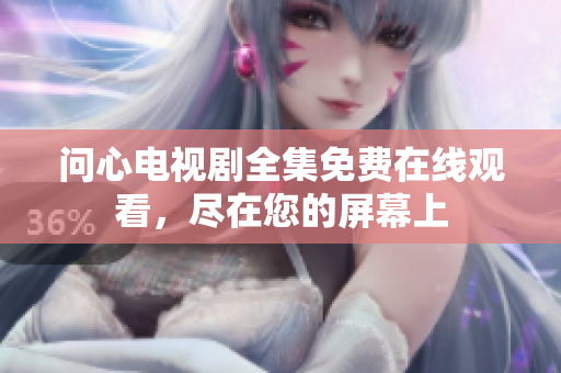 问心电视剧全集免费在线观看，尽在您的屏幕上