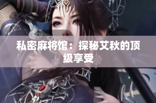 私密麻将馆：探秘艾秋的顶级享受