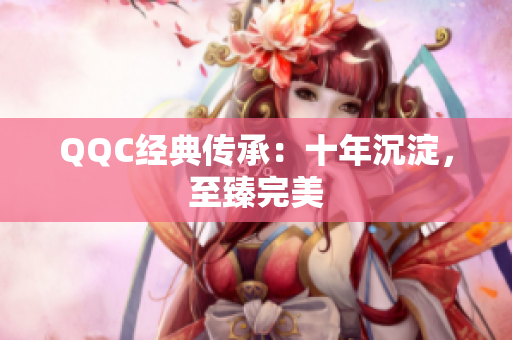 QQC经典传承：十年沉淀，至臻完美