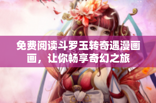 免费阅读斗罗玉转奇遇漫画画，让你畅享奇幻之旅