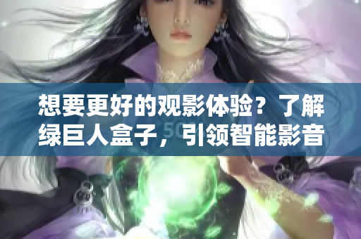 想要更好的观影体验？了解绿巨人盒子，引领智能影音新时代