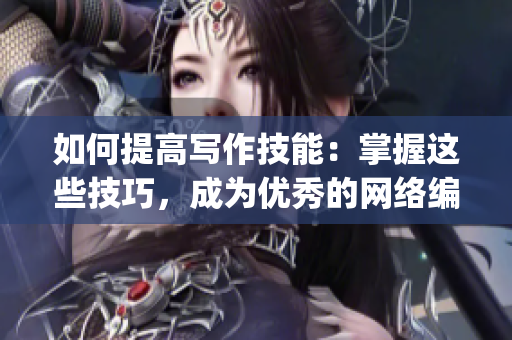 如何提高写作技能：掌握这些技巧，成为优秀的网络编辑)
