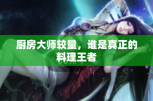 厨房大师较量，谁是真正的料理王者
