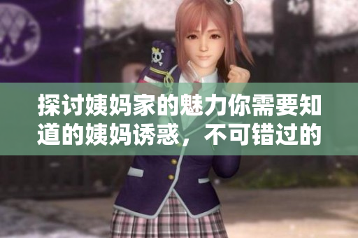 探讨姨妈家的魅力你需要知道的姨妈诱惑，不可错过的生活经验