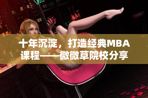 十年沉淀，打造经典MBA课程——微微草院校分享