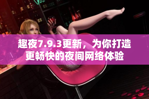 趣夜7.9.3更新，为你打造更畅快的夜间网络体验