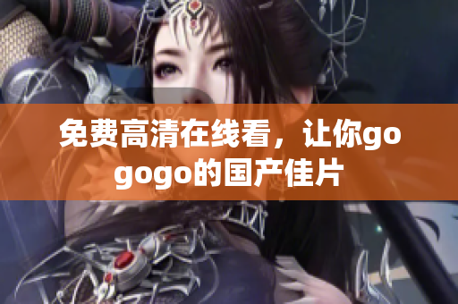 免费高清在线看，让你gogogo的国产佳片