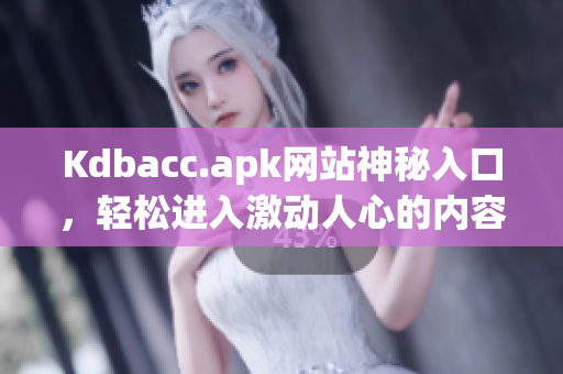Kdbacc.apk网站神秘入口，轻松进入激动人心的内容！
