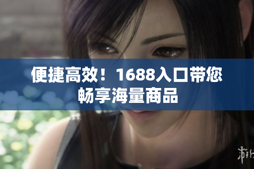 便捷高效！1688入口带您畅享海量商品