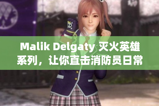Malik Delgaty 灭火英雄系列，让你直击消防员日常