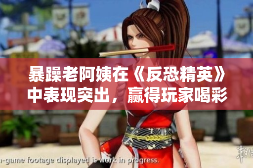 暴躁老阿姨在《反恐精英》中表现突出，赢得玩家喝彩
