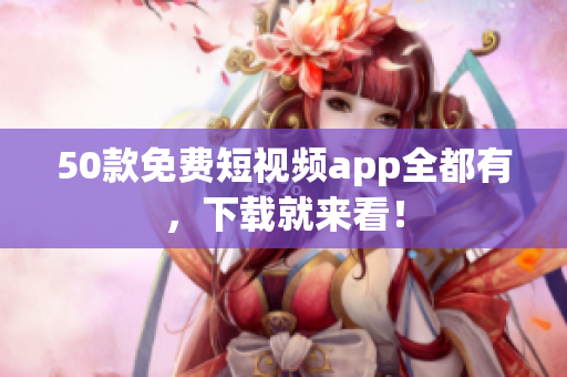 50款免费短视频app全都有，下载就来看！