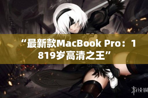 “最新款MacBook Pro：1819岁高清之王”