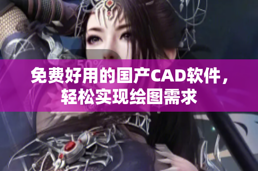免费好用的国产CAD软件，轻松实现绘图需求
