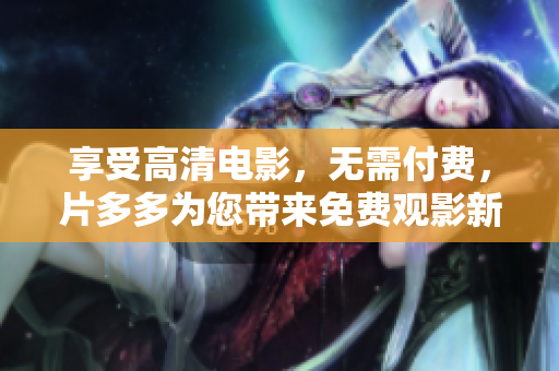 享受高清电影，无需付费，片多多为您带来免费观影新体验！
