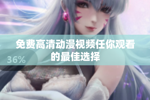 免费高清动漫视频任你观看的最佳选择