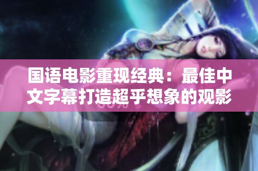 国语电影重现经典：最佳中文字幕打造超乎想象的观影体验
