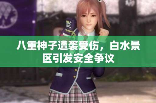 八重神子遭袭受伤，白水景区引发安全争议