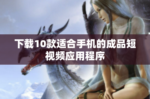下载10款适合手机的成品短视频应用程序
