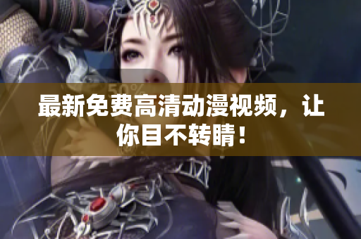 最新免费高清动漫视频，让你目不转睛！