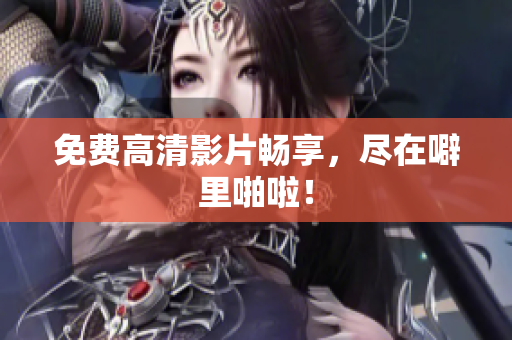 免费高清影片畅享，尽在噼里啪啦！