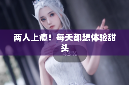 两人上瘾！每天都想体验甜头