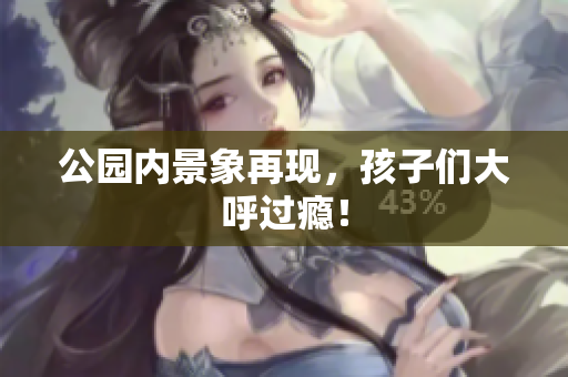 公园内景象再现，孩子们大呼过瘾！