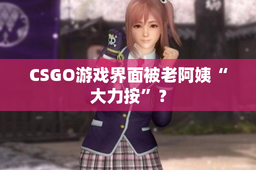 CSGO游戏界面被老阿姨“大力按”？