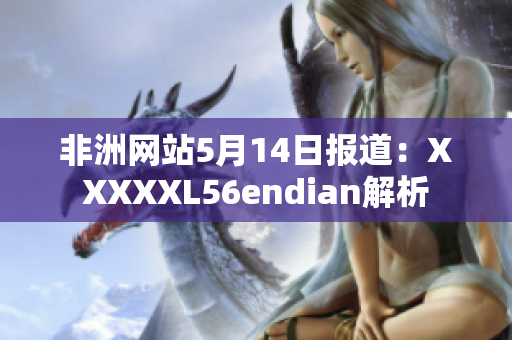 非洲网站5月14日报道：XXXXXL56endian解析