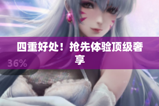 四重好处！抢先体验顶级奢享