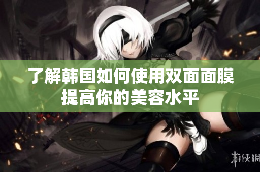 了解韩国如何使用双面面膜提高你的美容水平