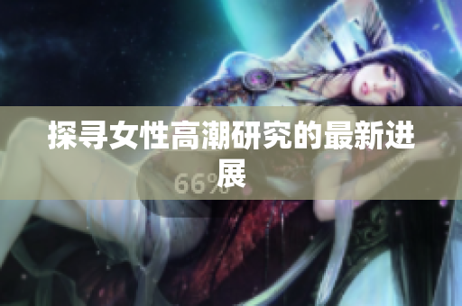 探寻女性高潮研究的最新进展