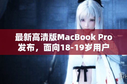 最新高清版MacBook Pro发布，面向18-19岁用户