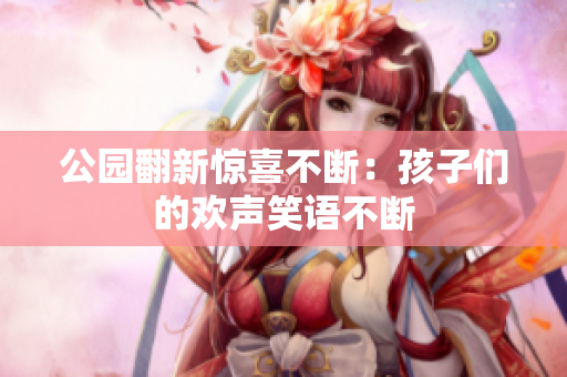 公园翻新惊喜不断：孩子们的欢声笑语不断