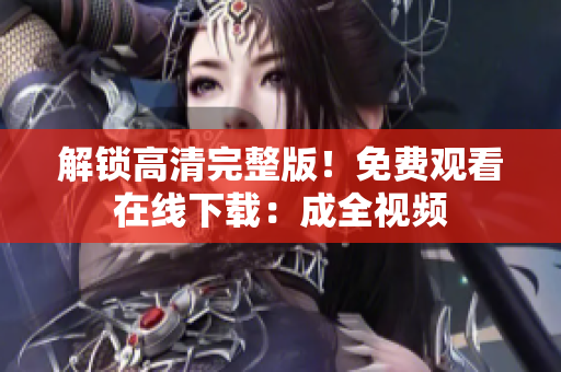 解锁高清完整版！免费观看在线下载：成全视频