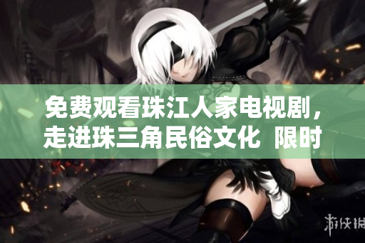 免费观看珠江人家电视剧，走进珠三角民俗文化  限时免费，不容错过！
