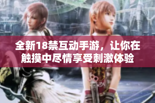 全新18禁互动手游，让你在触摸中尽情享受刺激体验