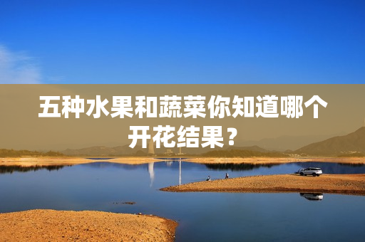 五种水果和蔬菜你知道哪个开花结果？