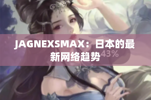 JAGNEXSMAX：日本的最新网络趋势