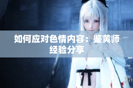 如何应对色情内容：鉴黄师经验分享