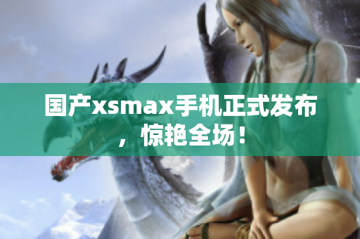 国产xsmax手机正式发布，惊艳全场！